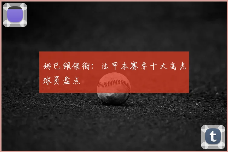 姆巴佩领衔：法甲本赛季十大高光球员盘点