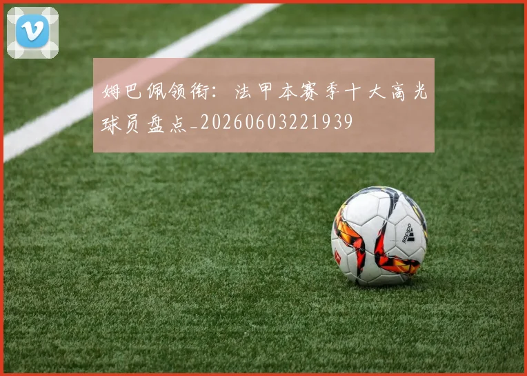 姆巴佩领衔:法甲本赛季十大高光球员盘点_20260603221939