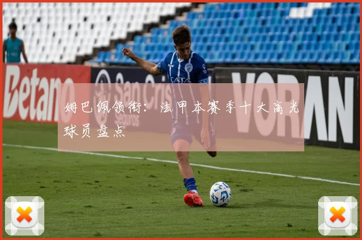 姆巴佩领衔:法甲本赛季十大高光球员盘点