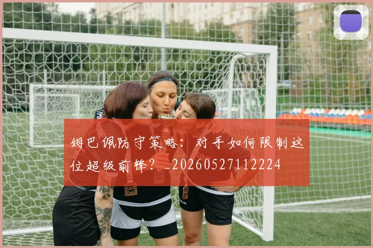 姆巴佩防守策略：对手如何限制这位超级前锋？_20260527112224
